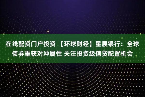 在线配资门户投资 【环球财经】星展银行：全球债券重获对冲属性 关注投资级信贷配置机会