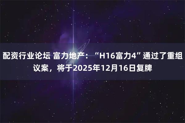 配资行业论坛 富力地产：“H16富力4”通过了重组议案，将于2025年12月16日复牌