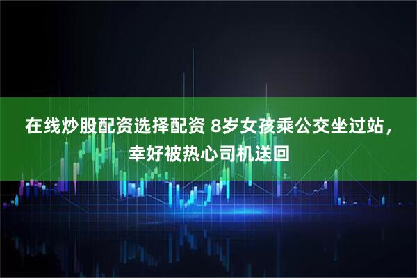 在线炒股配资选择配资 8岁女孩乘公交坐过站，幸好被热心司机送回