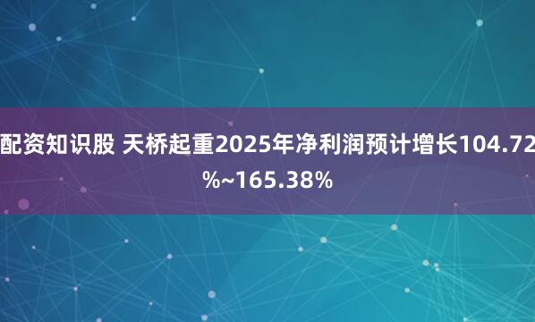 配资知识股 天桥起重2025年净利润预计增长104.72%~165.38%