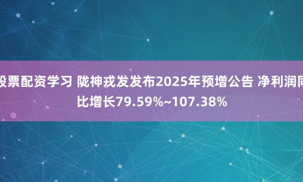 股票配资学习 陇神戎发发布2025年预增公告 净利润同比增长79.59%~107.38%