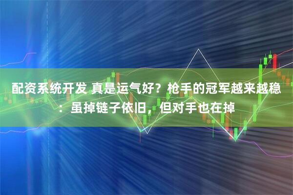 配资系统开发 真是运气好?枪手的冠军越来越稳:虽掉链子依旧,但对手也在掉