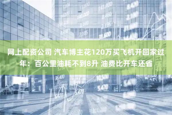 网上配资公司 汽车博主花120万买飞机开回家过年：百公里油耗不到8升 油费比开车还省