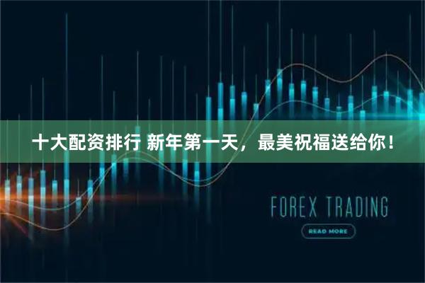 十大配资排行 新年第一天，最美祝福送给你！
