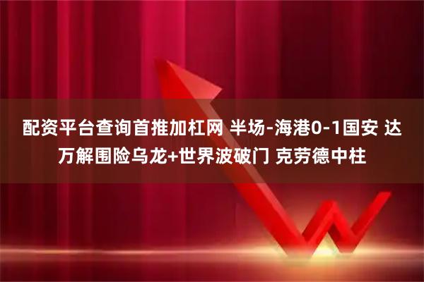 配资平台查询首推加杠网 半场-海港0-1国安 达万解围险乌龙+世界波破门 克劳德中柱